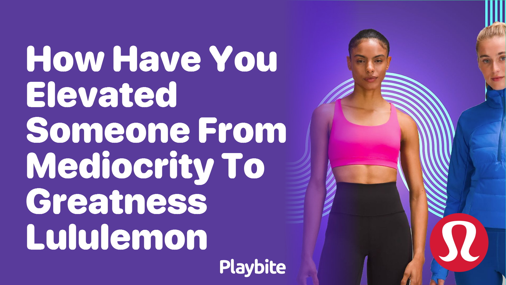 How Have You Elevated Someone from Mediocrity to Greatness, Lululemon?